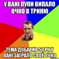 У Ванi Пупи випало очко в триню Тема добавив 5 грн у Ванi заграло своё очко