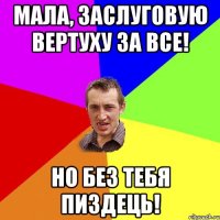 Мала, заслуговую вертуху за все! Но без тебя пиздець!