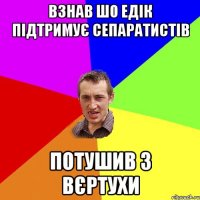 Взнав шо Едік підтримує сепаратистів Потушив з вєртухи