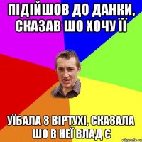 Підійшов до Данки, сказав шо хочу її уїбала з віртухі, сказала шо в неї Влад є