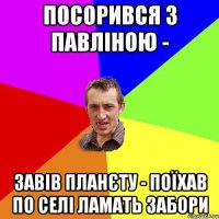 Посорився з павліною - Завів планєту - поїхав по селі ламать забори