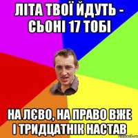 літа твої йдуть - сьоні 17 тобі на лєво, на право вже і тридцатнік настав