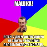 Машка! Вітаю з днем ангела доречі не забуть в Ресторані Лєлєка покласти могарич.