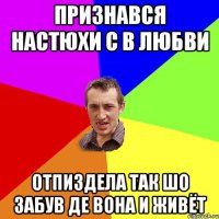 признався Настюхи с в любви отпиздела так шо забув де вона и живёт