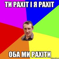 Ти рахiт i я рахiт Оба ми рахiти