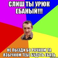 Слиш ты урюк ебаный!!! Не пызди бо рачком та язычком тебе будуть ЕБАТЬ