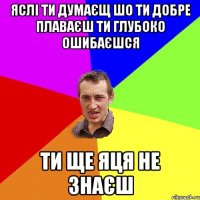 яслі ти думаєщ шо ти добре плаваєш ти глубоко ошибаєшся ти ще Яця не знаєш