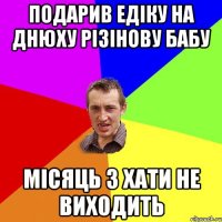 Подарив едіку на днюху різінову бабу Місяць з хати не виходить