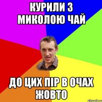 Курили з миколою чай До цих пір в очах жовто