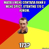 Мала у мене спитала який у мене зріст, отвитив 170 с хуйом. 173?