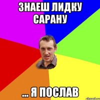 знаеш Лидку Сарану ... я послав