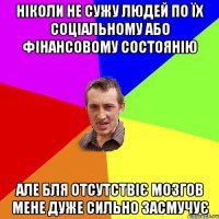 Ніколи не сужу людей по їх соціальному або фінансовому состоянію але бля отсутствіє мозгов мене дуже сильно засмучує