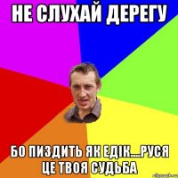 не слухай Дерегу бо пиздить як Едiк....руся це твоя судьба