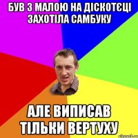 БУВ З МАЛОЮ НА ДІСКОТЄЦІ ЗАХОТІЛА САМБУКУ АЛЕ ВИПИСАВ ТІЛЬКИ ВЕРТУХУ