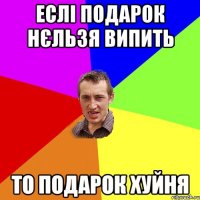 еслі подарок нєльзя випить то подарок хуйня