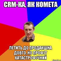 CRM-КА, ЯК КОМЕТА ЛЕТИТЬ ДО ПРОДАКШНА ДОВГО, НО ПРОФІТ КАТАСТРОФІЧНИЙ