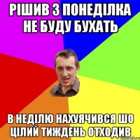 РІШИВ З ПОНЕДІЛКА НЕ БУДУ БУХАТЬ В НЕДІЛЮ НАХУЯЧИВСЯ ШО ЦІЛИЙ ТИЖДЕНЬ ОТХОДИВ