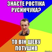 Знаєте Ростіка Русинчука? То він Шеву потушив