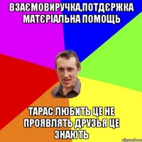 взаємовиручка,потдєржка матєріальна помощь тарас любить це не проявлять друзья це знають