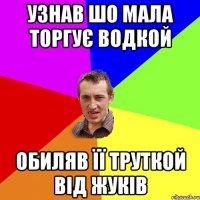 узнав шо мала торгує водкой обиляв її труткой від жуків