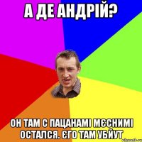 А ДЕ АНДРІЙ? ОН ТАМ С ПАЦАНАМІ МЄСНИМІ ОСТАЛСЯ. ЄГО ТАМ УБЙУТ