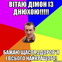 Вітаю Дімон Із днюхою!!!!! Бажаю Щастя,здоров*я і всього Найкращого!