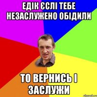 Едік єслі тебе незаслужено обідили то вернись і заслужи