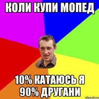 коли купи мопед 10% катаюсь я 90% другани