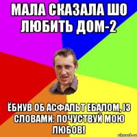 Мала сказала шо любить дом-2 Ёбнув об асфальт ебалом, із словами: Почуствуй мою любов!