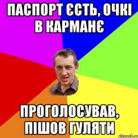 ПАСПОРТ ЄСТЬ, ОЧКІ В КАРМАНЄ ПРОГОЛОСУВАВ, ПІШОВ ГУЛЯТИ