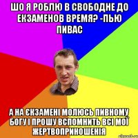 шо я роблю в свободне до екзаменов время? -пью пивас а на єкзамені молюсь пивному Богу і прошу вспомнить всі мої жертвоприношенія