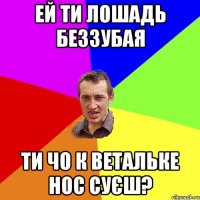 Ей ти лошадь беззубая ти чо к ветальке нос суєш?