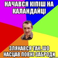 начався кіпіш на каландайці злякався так, шо насцав повні заброди