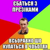 єбаться з прєзіками всьоравно шо купаться в чоботях