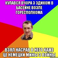 Купався вчора з эдиком в басейне возле горесполкома взял насрав в него каже це немецки мины з войны