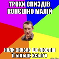 трохи спиздів конєшно малій коли сказав шо люблю її більше всього