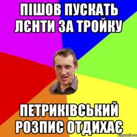 пішов пускать лєнти за тройку петриківський розпис отдихає