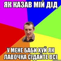 Як казав мій дід у мене баби хуй як лавочка сідайте всі