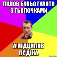 Пішов буньо гуляти з тьолочками а підципив пєдіка