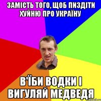 замість того, щоб пиздіти хуйню про Україну в'їби водки і вигуляй медведя