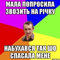 мала попросила звозить на річку набухався так шо спасала мене