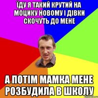 їду я такий крутий на моцику новому і дівки скочуть до мене а потім мамка мене розбудила в школу