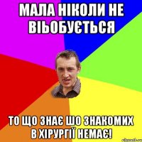 Мала ніколи не віьобується То що знає шо знакомих в хірургії немає!