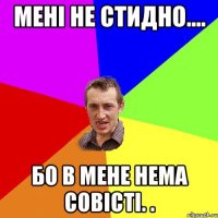 Мені не стидно.... бо в мене нема совісті. .