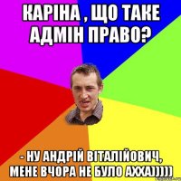 Каріна , що таке Адмін право? - Ну Андрій Віталійович, мене вчора не було ахха)))))