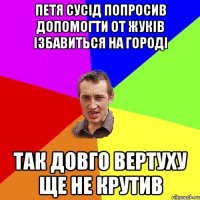 Петя сусід попросив допомогти от жуків ізбавиться на городі так довго вертуху ще не крутив