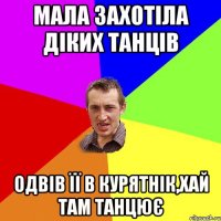 мала захотіла діких танців одвів її в курятнік,хай там танцює