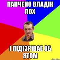 Панчено Владік ЛОХ І підізрівае об этом