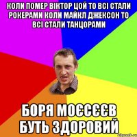 коли помер віктор цой то всі стали рокерами коли майкл джексон то всі стали танцорами боря моєсєєв буть здоровий