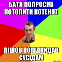 Батя попросив потопити котенят пішов попідкидав сусідам